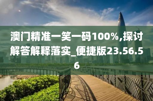 澳门精准一笑一码100%,探讨解答解释落实_便捷版23.56.56