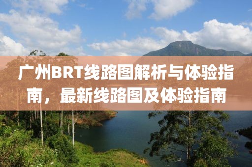 广州BRT线路图解析与体验指南，最新线路图及体验指南