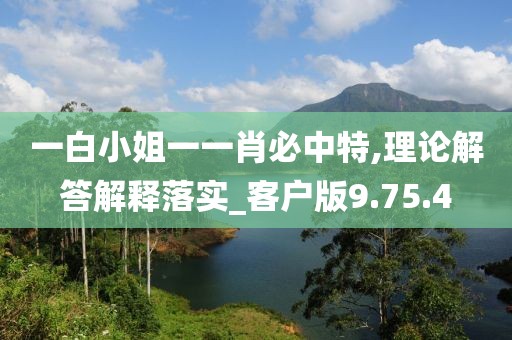 一白小姐一一肖必中特,理论解答解释落实_客户版9.75.4