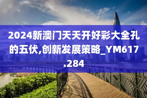 2024新澳门天天开好彩大全孔的五伏,创新发展策略_YM617.284