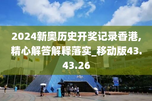 2024新奥历史开奖记录香港,精心解答解释落实_移动版43.43.26