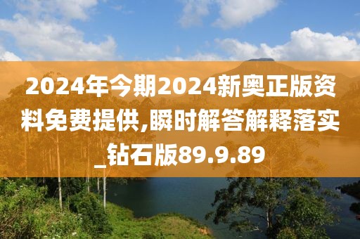 2024年今期2024新奥正版资料免费提供,瞬时解答解释落实_钻石版89.9.89