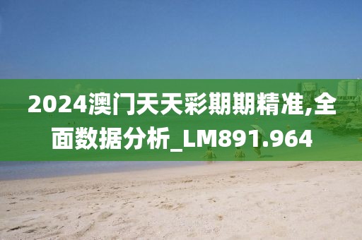 2024澳门天天彩期期精准,全面数据分析_LM891.964