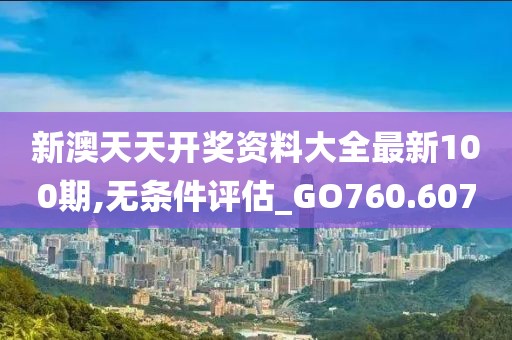 新澳天天开奖资料大全最新100期,无条件评估_GO760.607
