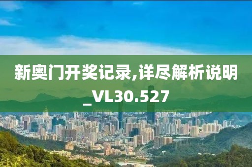 新奥门开奖记录,详尽解析说明_VL30.527