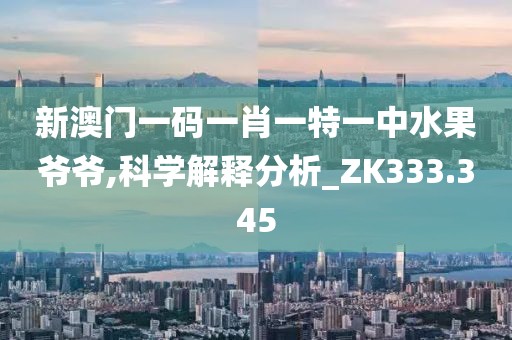 新澳门一码一肖一特一中水果爷爷,科学解释分析_ZK333.345