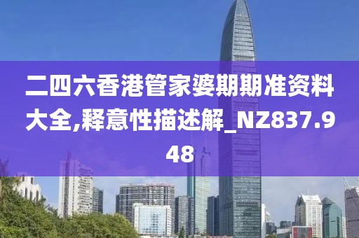 二四六香港管家婆期期准资料大全,释意性描述解_NZ837.948