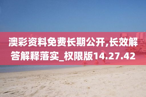 澳彩资料免费长期公开,长效解答解释落实_权限版14.27.42
