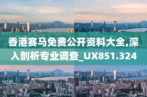 香港赛马免费公开资料大全,深入剖析专业调查_UX851.324