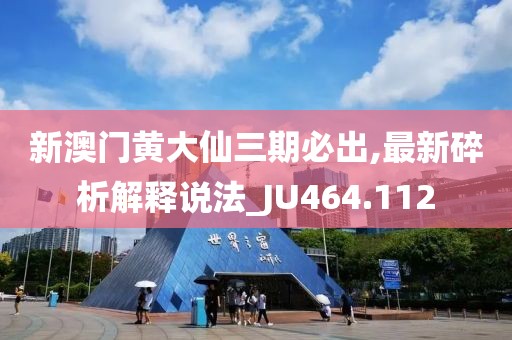 新澳门黄大仙三期必出,最新碎析解释说法_JU464.112