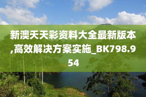 新澳天天彩资料大全最新版本,高效解决方案实施_BK798.954