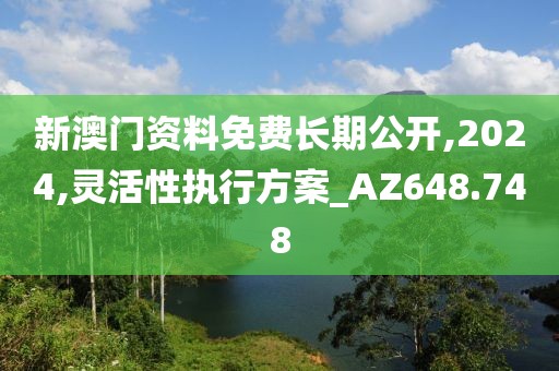 新澳门资料免费长期公开,2024,灵活性执行方案_AZ648.748