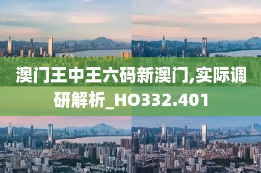澳门王中王六码新澳门,实际调研解析_HO332.401