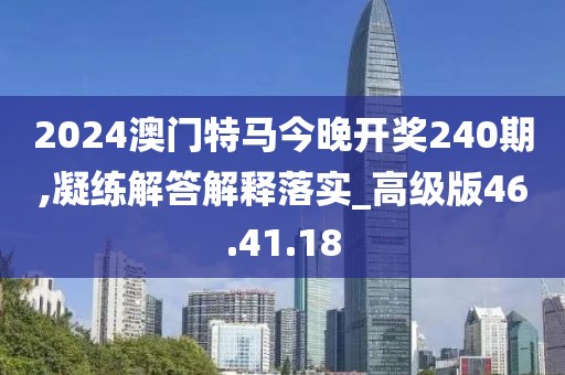 2024澳门特马今晚开奖240期,凝练解答解释落实_高级版46.41.18