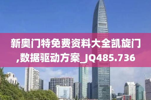 新奥门特免费资料大全凯旋门,数据驱动方案_JQ485.736