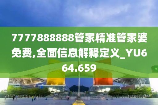 7777888888管家精准管家婆免费,全面信息解释定义_YU664.659