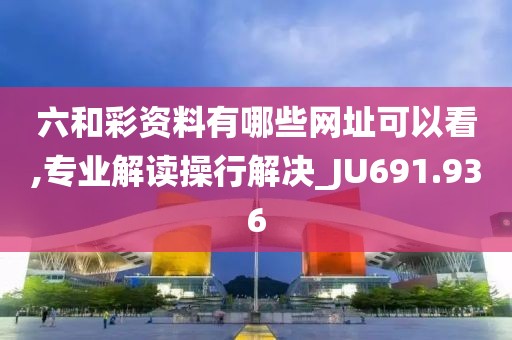 六和彩资料有哪些网址可以看,专业解读操行解决_JU691.936