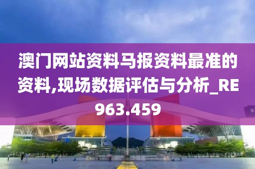 澳门网站资料马报资料最准的资料,现场数据评估与分析_RE963.459