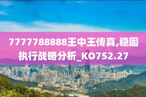 7777788888王中王传真,稳固执行战略分析_KO752.27