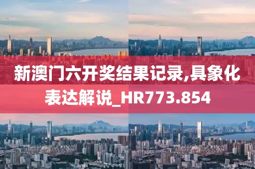 新澳门六开奖结果记录,具象化表达解说_HR773.854