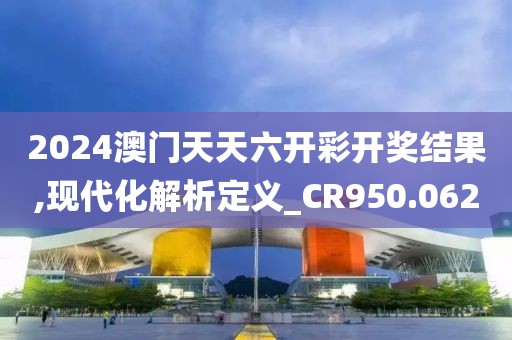2024澳门天天六开彩开奖结果,现代化解析定义_CR950.062