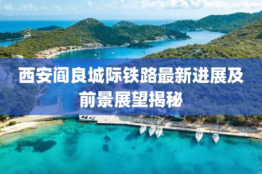 西安阎良城际铁路最新进展及前景展望揭秘