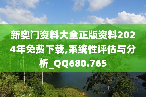 新奥门资料大全正版资料2024年免费下载,系统性评估与分析_QQ680.765