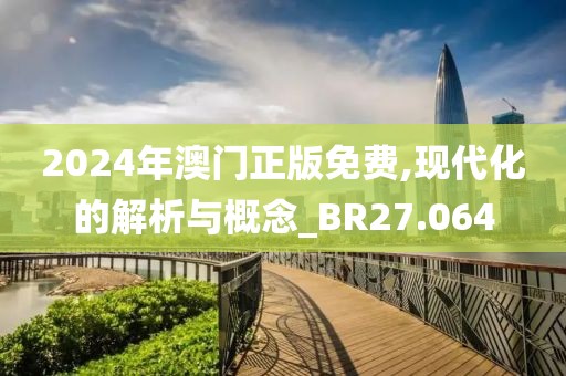 2024年澳门正版免费,现代化的解析与概念_BR27.064