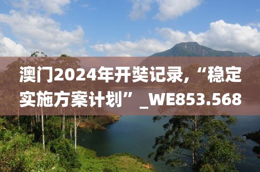澳门2024年开奘记录,“稳定实施方案计划”_WE853.568