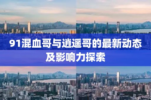 91混血哥与逍遥哥的最新动态及影响力探索