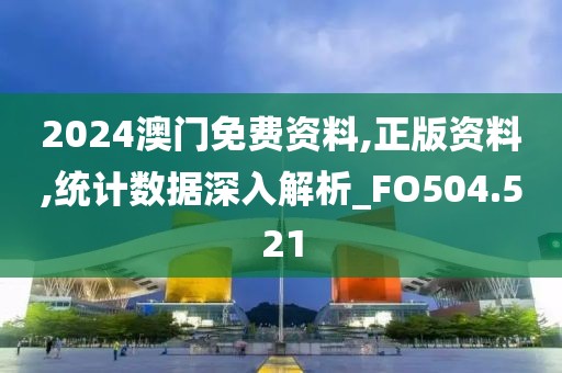 2024澳门免费资料,正版资料,统计数据深入解析_FO504.521