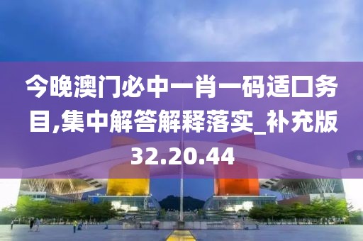 今晚澳门必中一肖一码适囗务目,集中解答解释落实_补充版32.20.44