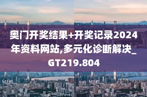 奥门开奖结果+开奖记录2024年资料网站,多元化诊断解决_GT219.804
