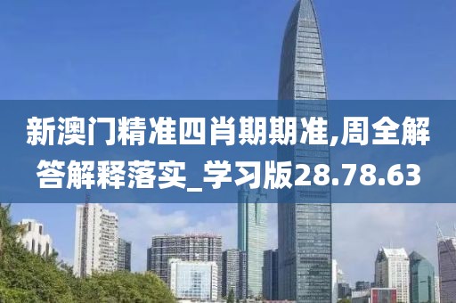 新澳门精准四肖期期准,周全解答解释落实_学习版28.78.63