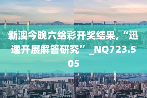 新澳今晚六给彩开奖结果,“迅速开展解答研究”_NQ723.505