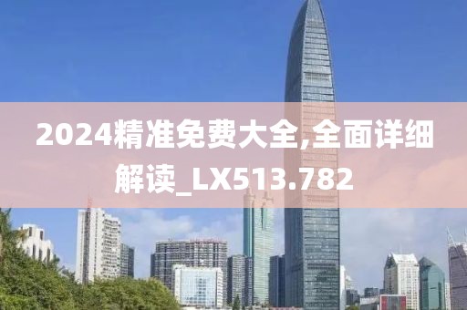2024精准免费大全,全面详细解读_LX513.782