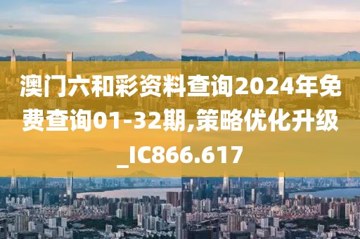 澳门六和彩资料查询2024年免费查询01-32期,策略优化升级_IC866.617