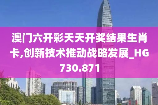 澳门六开彩天天开奖结果生肖卡,创新技术推动战略发展_HG730.871