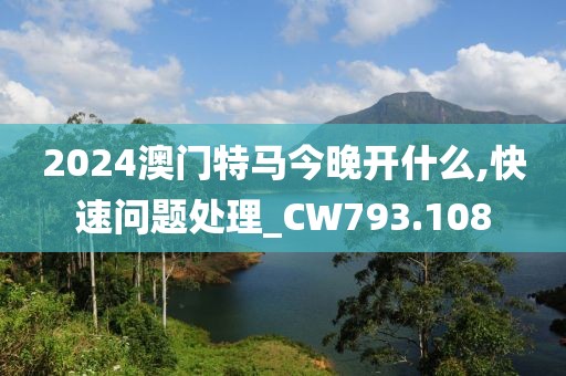2024澳门特马今晚开什么,快速问题处理_CW793.108