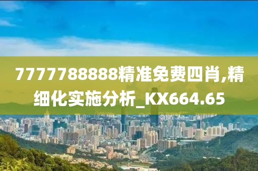 7777788888精准免费四肖,精细化实施分析_KX664.65