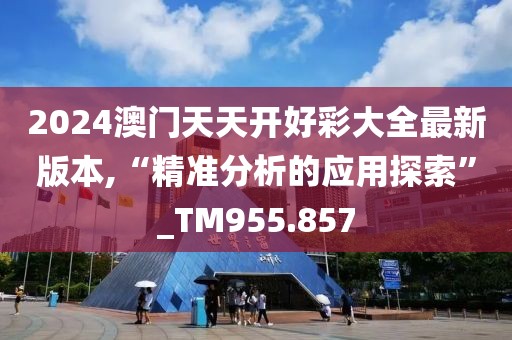 2024澳门天天开好彩大全最新版本,“精准分析的应用探索”_TM955.857