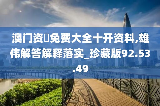 澳门资枓免费大全十开资料,雄伟解答解释落实_珍藏版92.53.49