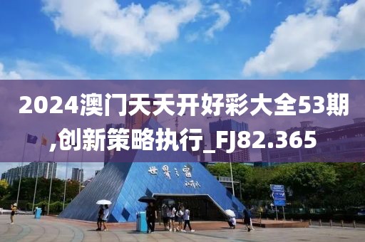 2024澳门天天开好彩大全53期,创新策略执行_FJ82.365