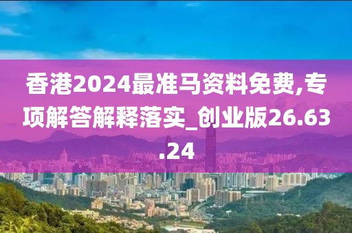 香港2024最准马资料免费,专项解答解释落实_创业版26.63.24