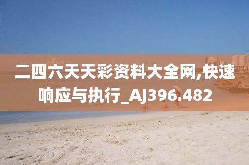 二四六天天彩资料大全网,快速响应与执行_AJ396.482