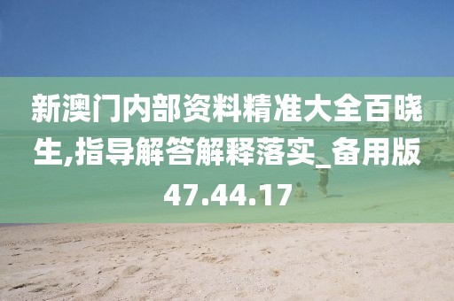 新澳门内部资料精准大全百晓生,指导解答解释落实_备用版47.44.17