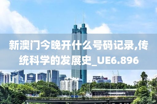 新澳门今晚开什么号码记录,传统科学的发展史_UE6.896