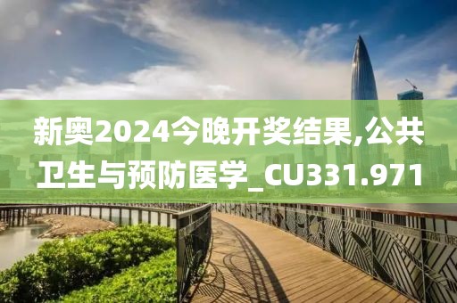 新奥2024今晚开奖结果,公共卫生与预防医学_CU331.971