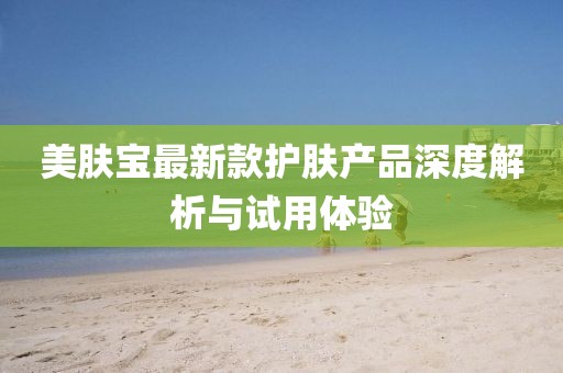 美肤宝最新款护肤产品深度解析与试用体验