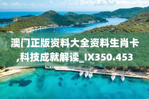 澳门正版资料大全资料生肖卡,科技成就解读_IX350.453